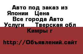 Авто под заказ из Японии › Цена ­ 15 000 - Все города Авто » Услуги   . Тверская обл.,Кимры г.